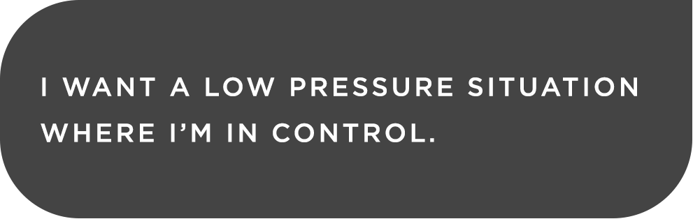 I want a low pressure situation where I'm in control.